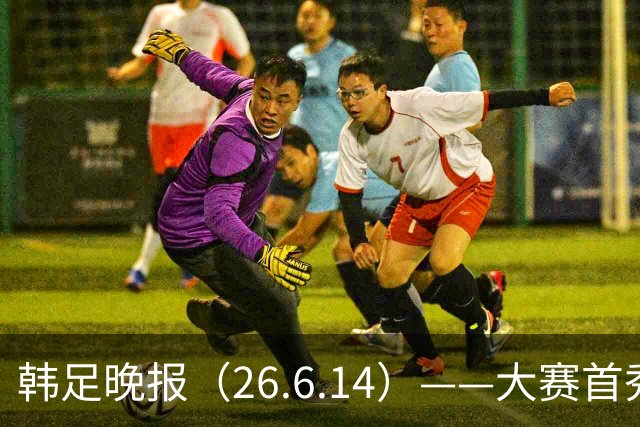 韩足晚报（26.6.14）——大赛首秀赢满堂彩，李韩汎受利物浦关注